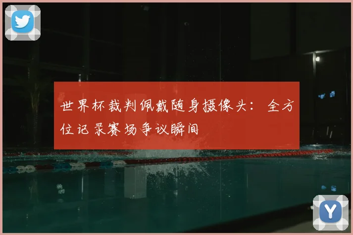 世界杯裁判佩戴随身摄像头:全方位记录赛场争议瞬间