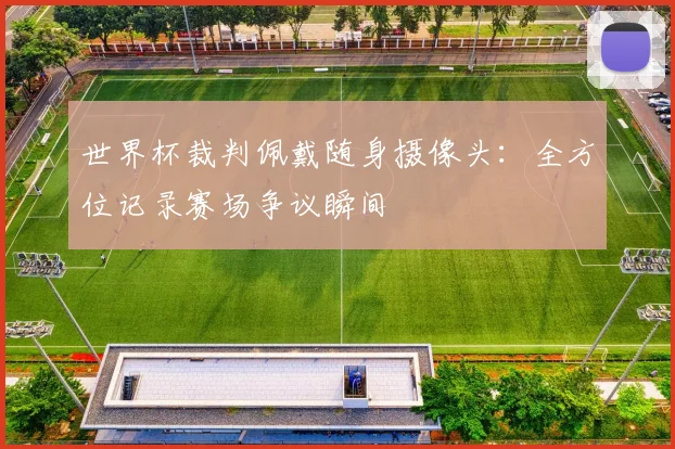 世界杯裁判佩戴随身摄像头:全方位记录赛场争议瞬间